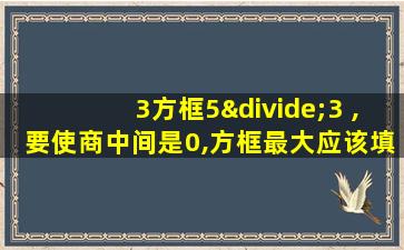 3方框5÷3 ,要使商中间是0,方框最大应该填什么